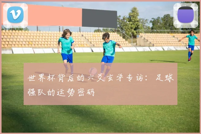 世界杯背后的六爻玄学专访：足球强队的运势密码