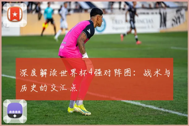深度解读世界杯4强对阵图：战术与历史的交汇点