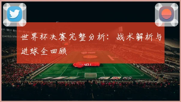 世界杯决赛完整分析：战术解析与进球全回顾