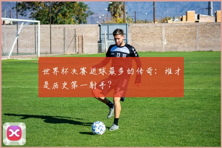 世界杯决赛进球最多的传奇：谁才是历史第一射手？