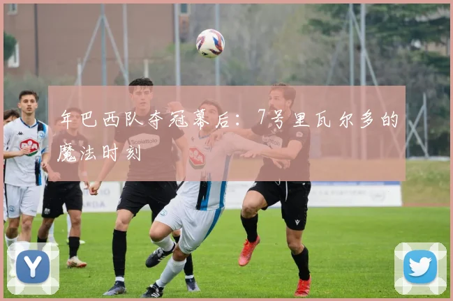 年巴西队夺冠幕后：7号里瓦尔多的魔法时刻
