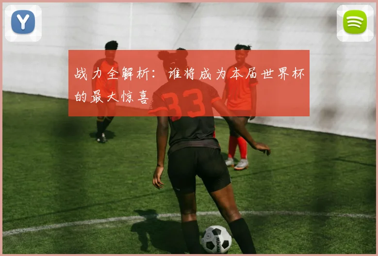 战力全解析：谁将成为本届世界杯的最大惊喜